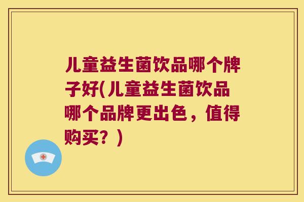 儿童益生菌饮品哪个牌子好(儿童益生菌饮品哪个品牌更出色，值得购买？)