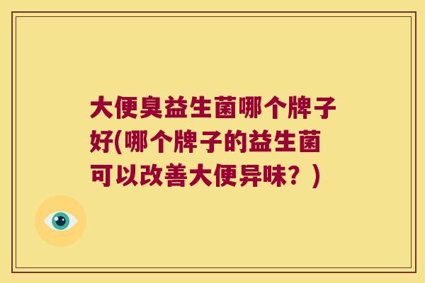 大便臭益生菌哪个牌子好(哪个牌子的益生菌可以改善大便异味？)