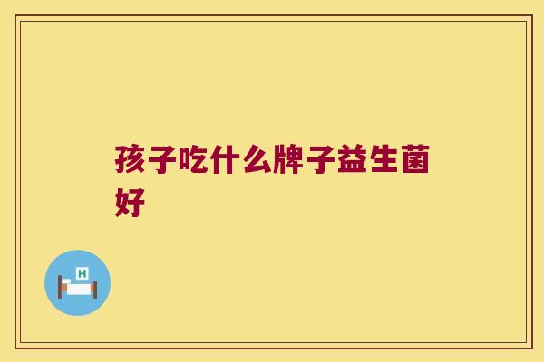 孩子吃什么牌子益生菌好
