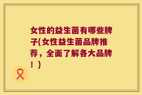 女性的益生菌有哪些牌子(女性益生菌品牌推荐，全面了解各大品牌！)