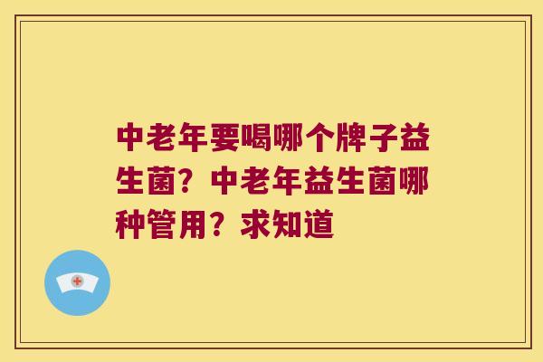 中老年要喝哪个牌子益生菌？中老年益生菌哪种管用？求知道