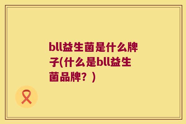 bll益生菌是什么牌子(什么是bll益生菌品牌？)