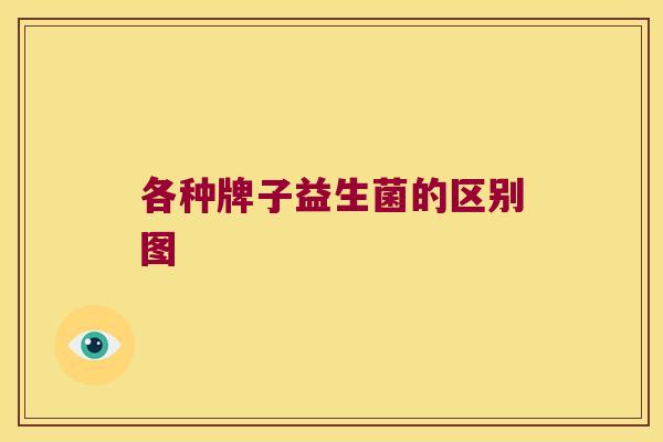 各种牌子益生菌的区别图