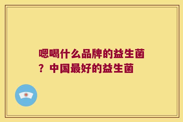 嗯喝什么品牌的益生菌？中国最好的益生菌