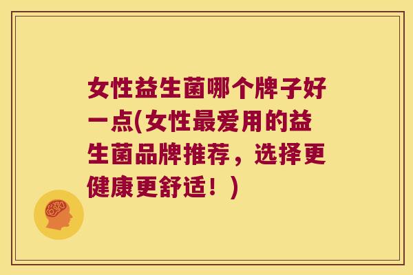 女性益生菌哪个牌子好一点(女性最爱用的益生菌品牌推荐，选择更健康更舒适！)