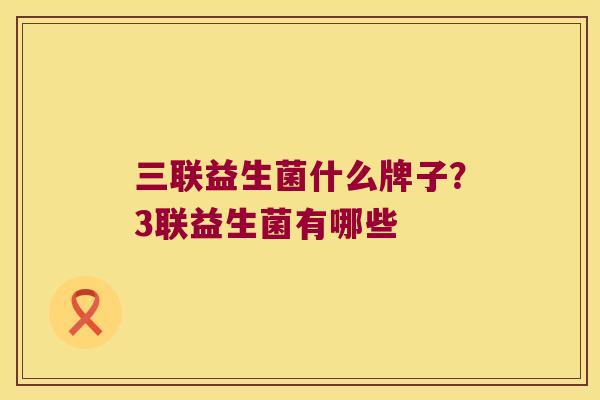 三联益生菌什么牌子?3联益生菌有哪些 三联益生菌什么牌子?3联益生菌有哪些