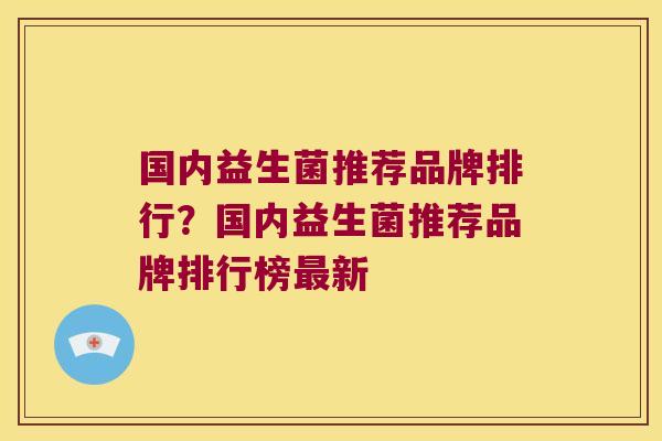 国内益生菌推荐品牌排行？国内益生菌推荐品牌排行榜新