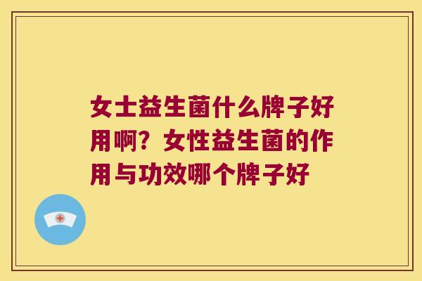 女士益生菌什么牌子好用啊？女性益生菌的作用与功效哪个牌子好