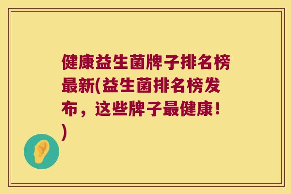 健康益生菌牌子排名榜新(益生菌排名榜发布，这些牌子健康！)