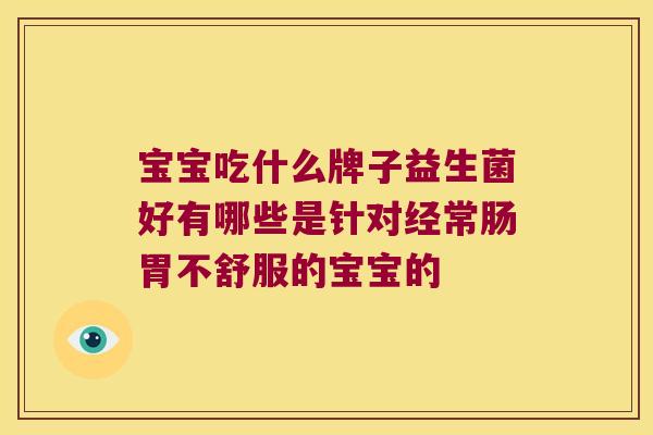宝宝吃什么牌子益生菌好有哪些是针对经常肠胃不舒服的宝宝的