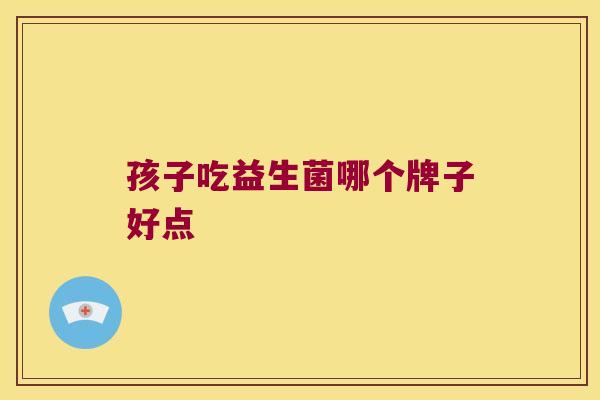 孩子吃益生菌哪个牌子好点