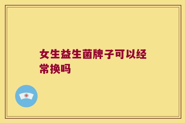 女生益生菌牌子可以经常换吗 女生益生菌牌子可以经常换吗