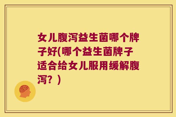 女儿腹泻益生菌哪个牌子好(哪个益生菌牌子适合给女儿服用缓解腹泻？)
