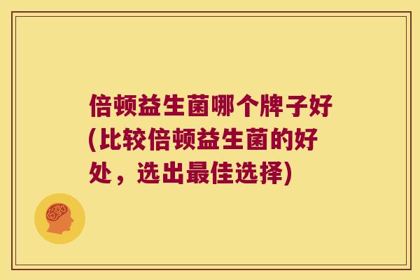 倍顿益生菌哪个牌子好(比较倍顿益生菌的好处,选出佳选择) 倍顿益生菌哪个牌子好(比较倍顿益生菌的好处,选出佳选择)