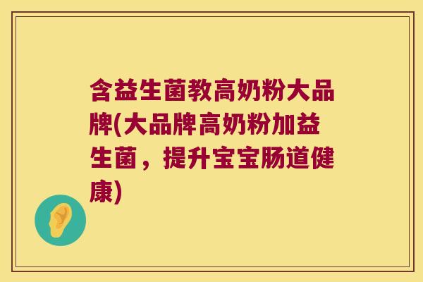 含益生菌教高奶粉大品牌(大品牌高奶粉加益生菌，提升宝宝肠道健康)
