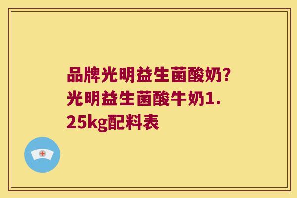 品牌光明益生菌酸奶?光明益生菌酸牛奶1.25kg配料表 品牌光明益生菌酸奶?光明益生菌酸牛奶1.25kg配料表