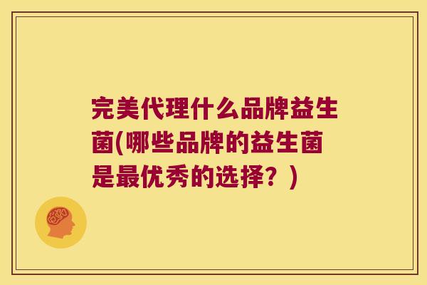 完美代理什么品牌益生菌(哪些品牌的益生菌是最优秀的选择？)