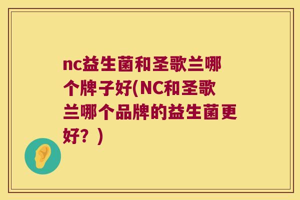 nc益生菌和圣歌兰哪个牌子好(NC和圣歌兰哪个品牌的益生菌更好?) nc益生菌和圣歌兰哪个牌子好(NC和圣歌兰哪个品牌的益生菌更好?)
