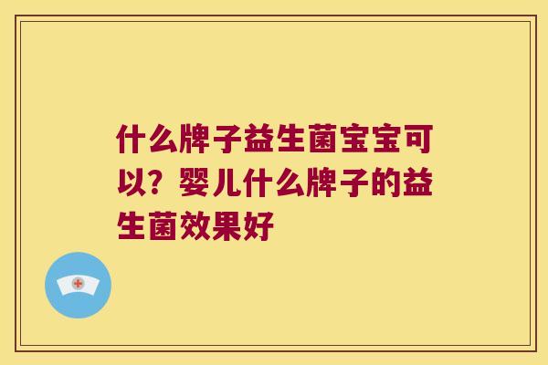 什么牌子益生菌宝宝可以？婴儿什么牌子的益生菌效果好