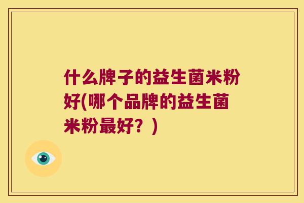 什么牌子的益生菌米粉好(哪个品牌的益生菌米粉最好？)