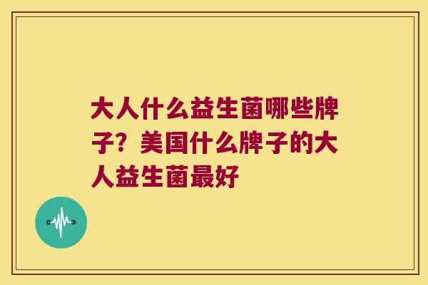 大人什么益生菌哪些牌子？美国什么牌子的大人益生菌最好