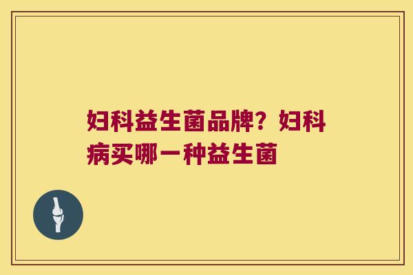 妇科益生菌品牌？妇科病买哪一种益生菌