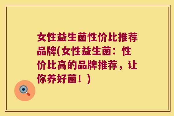 女性益生菌性价比推荐品牌(女性益生菌：性价比高的品牌推荐，让你养好菌！)