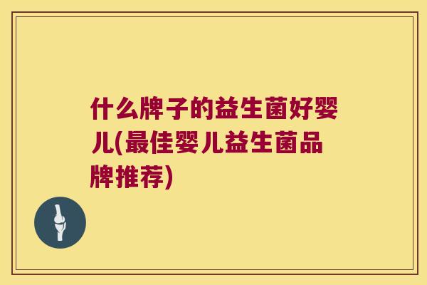 什么牌子的益生菌好婴儿(最佳婴儿益生菌品牌推荐)