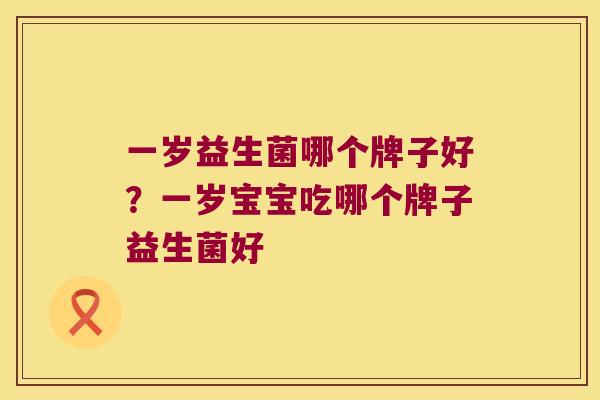 一岁益生菌哪个牌子好?一岁宝宝吃哪个牌子益生菌好 一岁益生菌哪个牌子好?一岁宝宝吃哪个牌子益生菌好