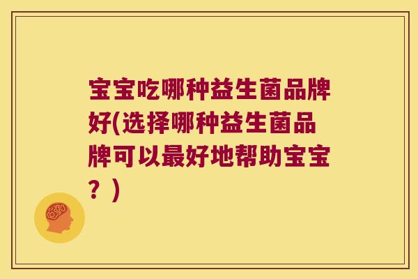 宝宝吃哪种益生菌品牌好(选择哪种益生菌品牌可以好地帮助宝宝?) 宝宝吃哪种益生菌品牌好(选择哪种益生菌品牌可以好地帮助宝宝?)