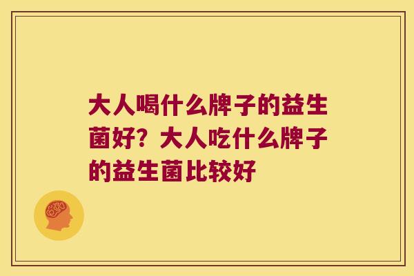 大人喝什么牌子的益生菌好？大人吃什么牌子的益生菌比较好
