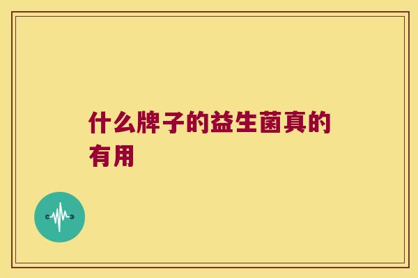 什么牌子的益生菌真的有用 什么牌子的益生菌真的有用