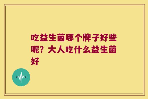 吃益生菌哪个牌子好些呢?大人吃什么益生菌好 吃益生菌哪个牌子好些呢?大人吃什么益生菌好