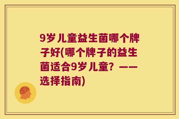 9岁儿童益生菌哪个牌子好(哪个牌子的益生菌适合9岁儿童？——选择指南)