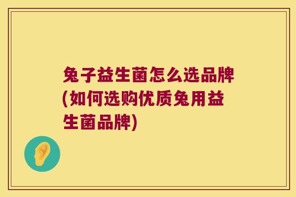 兔子益生菌怎么选品牌(如何选购优质兔用益生菌品牌)