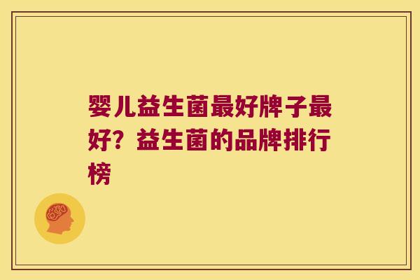 婴儿益生菌最好牌子最好？益生菌的品牌排行榜
