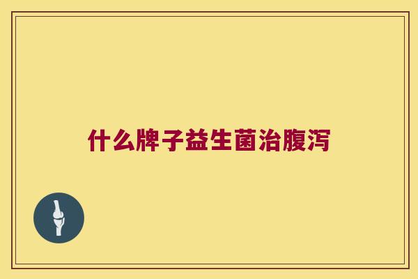 什么牌子益生菌治腹泻