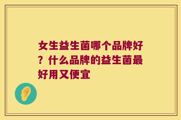 女生益生菌哪个品牌好？什么品牌的益生菌最好用又便宜