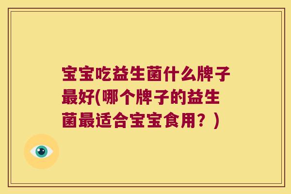 宝宝吃益生菌什么牌子好(哪个牌子的益生菌适合宝宝食用?) 宝宝吃益生菌什么牌子好(哪个牌子的益生菌适合宝宝食用?)