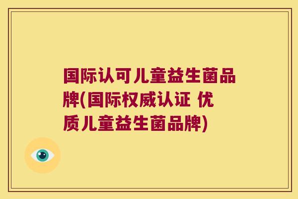 国际认可儿童益生菌品牌(国际权威认证 优质儿童益生菌品牌) 国际认可儿童益生菌品牌(国际权威认证 优质儿童益生菌品牌)