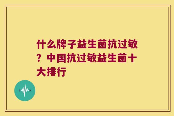 什么牌子益生菌抗过敏？中国抗过敏益生菌十大排行