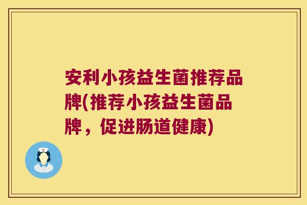 安利小孩益生菌推荐品牌(推荐小孩益生菌品牌，促进肠道健康)