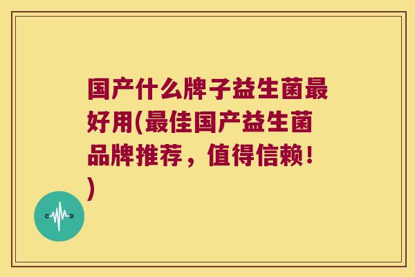 国产什么牌子益生菌最好用(最佳国产益生菌品牌推荐，值得信赖！)