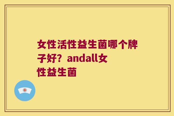 女性活性益生菌哪个牌子好？andall女性益生菌