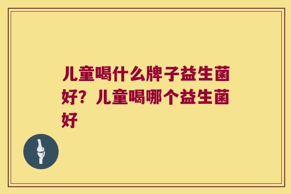 儿童喝什么牌子益生菌好？儿童喝哪个益生菌好