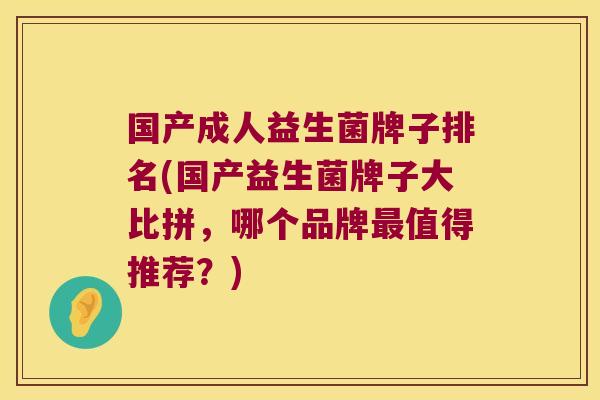 国产成人益生菌牌子排名(国产益生菌牌子大比拼，哪个品牌最值得推荐？)