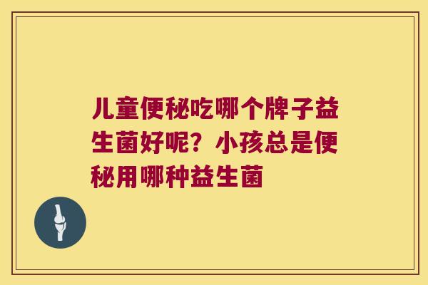 儿童便秘吃哪个牌子益生菌好呢？小孩总是便秘用哪种益生菌