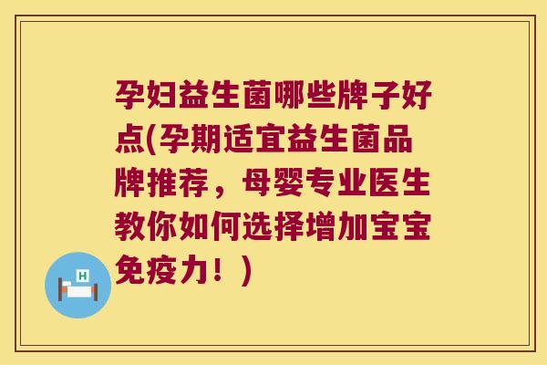 孕妇益生菌哪些牌子好点(孕期适宜益生菌品牌推荐，母婴专业医生教你如何选择增加宝宝免疫力！)