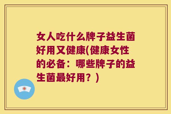 女人吃什么牌子益生菌好用又健康(健康女性的必备：哪些牌子的益生菌最好用？)