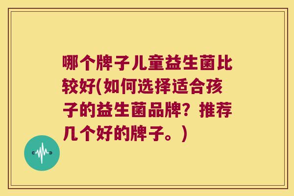 哪个牌子儿童益生菌比较好(如何选择适合孩子的益生菌品牌？推荐几个好的牌子。)